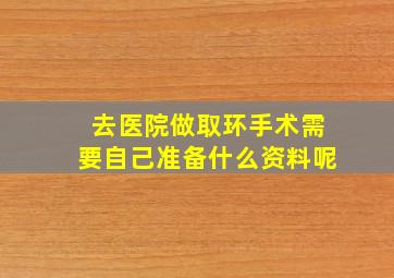 去医院做取环手术需要自己准备什么资料呢