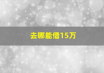 去哪能借15万