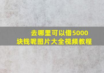 去哪里可以借5000块钱呢图片大全视频教程