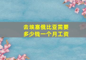 去埃塞俄比亚需要多少钱一个月工资