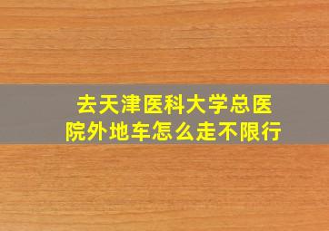 去天津医科大学总医院外地车怎么走不限行