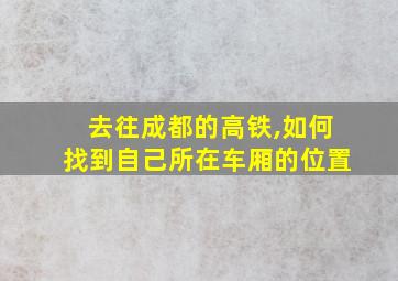 去往成都的高铁,如何找到自己所在车厢的位置