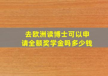 去欧洲读博士可以申请全额奖学金吗多少钱