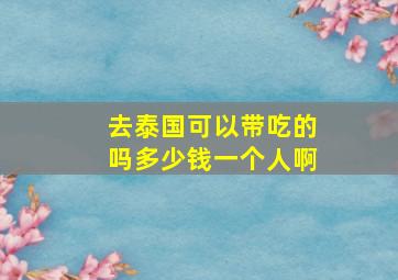 去泰国可以带吃的吗多少钱一个人啊