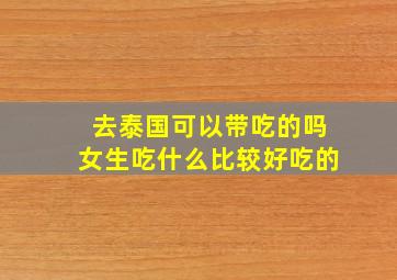 去泰国可以带吃的吗女生吃什么比较好吃的