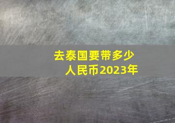 去泰国要带多少人民币2023年