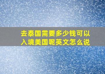 去泰国需要多少钱可以入境美国呢英文怎么说