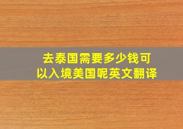 去泰国需要多少钱可以入境美国呢英文翻译