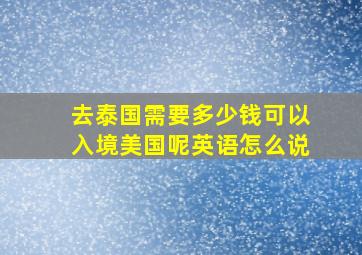 去泰国需要多少钱可以入境美国呢英语怎么说