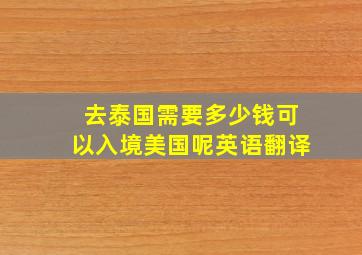 去泰国需要多少钱可以入境美国呢英语翻译