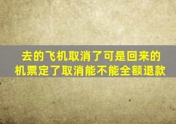 去的飞机取消了可是回来的机票定了取消能不能全额退款