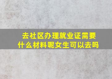 去社区办理就业证需要什么材料呢女生可以去吗