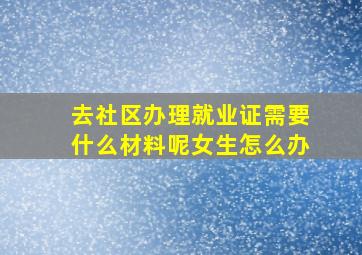 去社区办理就业证需要什么材料呢女生怎么办