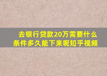 去银行贷款20万需要什么条件多久能下来呢知乎视频