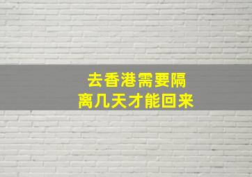 去香港需要隔离几天才能回来