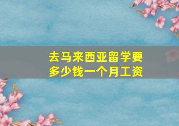 去马来西亚留学要多少钱一个月工资