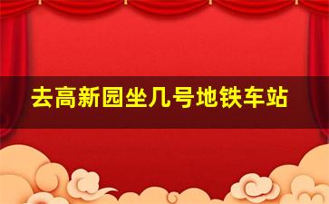 去高新园坐几号地铁车站