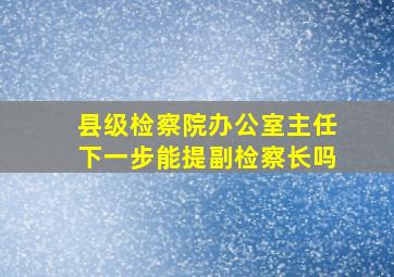 县级检察院办公室主任下一步能提副检察长吗