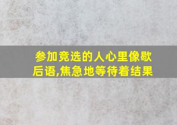 参加竞选的人心里像歇后语,焦急地等待着结果