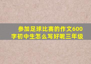 参加足球比赛的作文600字初中生怎么写好呢三年级