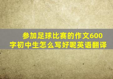 参加足球比赛的作文600字初中生怎么写好呢英语翻译