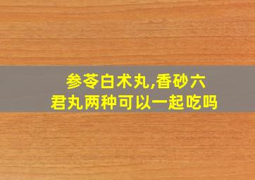 参苓白术丸,香砂六君丸两种可以一起吃吗