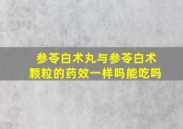 参苓白术丸与参苓白术颗粒的药效一样吗能吃吗