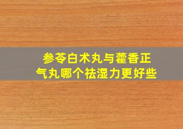 参苓白术丸与藿香正气丸哪个祛湿力更好些