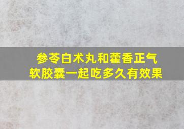 参苓白术丸和藿香正气软胶囊一起吃多久有效果