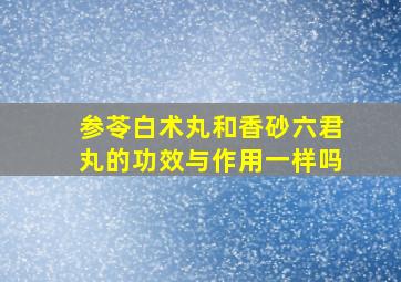 参苓白术丸和香砂六君丸的功效与作用一样吗