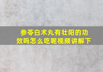 参苓白术丸有壮阳的功效吗怎么吃呢视频讲解下