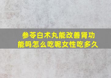 参苓白术丸能改善肾功能吗怎么吃呢女性吃多久