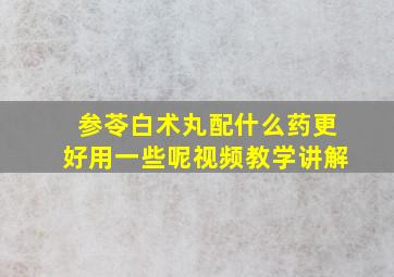 参苓白术丸配什么药更好用一些呢视频教学讲解