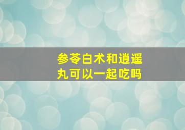 参苓白术和逍遥丸可以一起吃吗