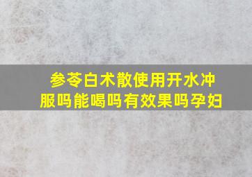 参苓白术散使用开水冲服吗能喝吗有效果吗孕妇