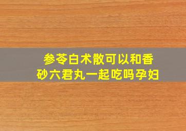 参苓白术散可以和香砂六君丸一起吃吗孕妇