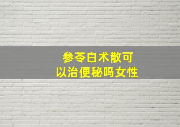 参苓白术散可以治便秘吗女性