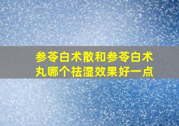 参苓白术散和参苓白术丸哪个祛湿效果好一点