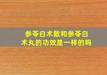 参苓白术散和参苓白术丸的功效是一样的吗