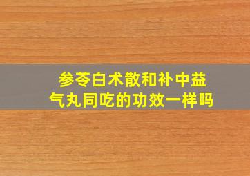 参苓白术散和补中益气丸同吃的功效一样吗