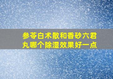 参苓白术散和香砂六君丸哪个除湿效果好一点