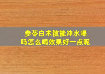 参苓白术散能冲水喝吗怎么喝效果好一点呢