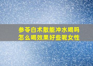 参苓白术散能冲水喝吗怎么喝效果好些呢女性