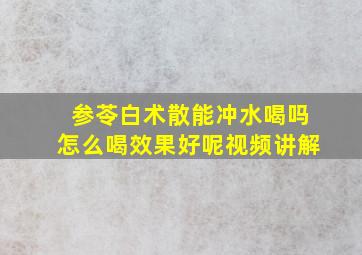 参苓白术散能冲水喝吗怎么喝效果好呢视频讲解