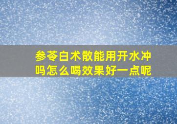 参苓白术散能用开水冲吗怎么喝效果好一点呢