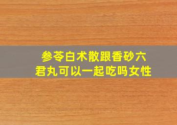 参苓白术散跟香砂六君丸可以一起吃吗女性