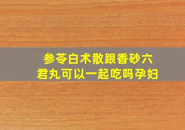 参苓白术散跟香砂六君丸可以一起吃吗孕妇