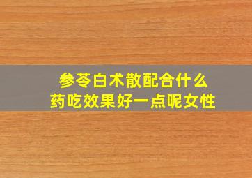 参苓白术散配合什么药吃效果好一点呢女性