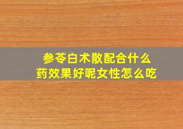 参苓白术散配合什么药效果好呢女性怎么吃