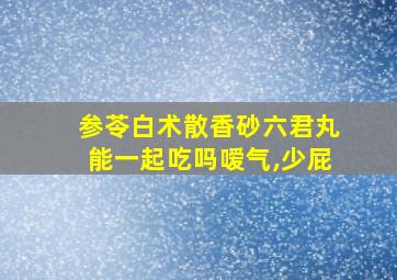 参苓白术散香砂六君丸能一起吃吗嗳气,少屁